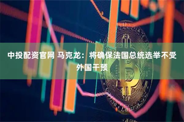 中投配资官网 马克龙：将确保法国总统选举不受外国干预
