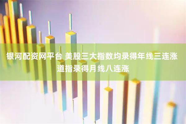 银河配资网平台 美股三大指数均录得年线三连涨 道指录得月线八连涨