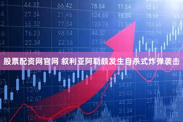 股票配资网官网 叙利亚阿勒颇发生自杀式炸弹袭击
