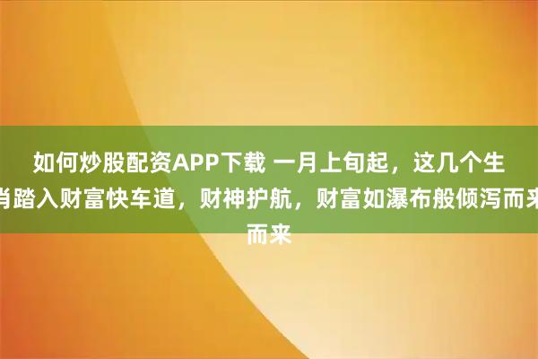 如何炒股配资APP下载 一月上旬起，这几个生肖踏入财富快车道，财神护航，财富如瀑布般倾泻而来