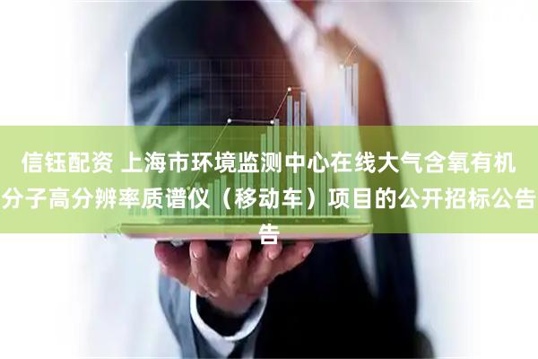 信钰配资 上海市环境监测中心在线大气含氧有机分子高分辨率质谱仪（移动车）项目的公开招标公告