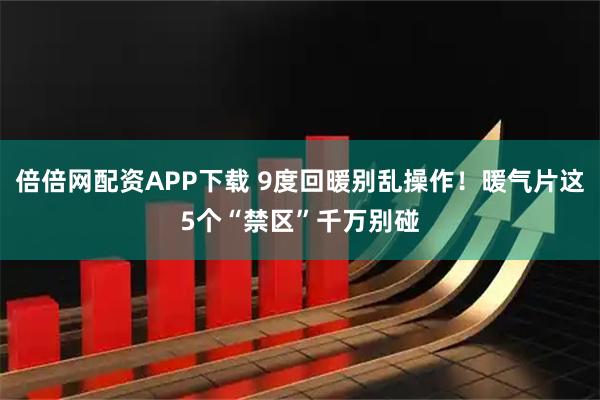 倍倍网配资APP下载 9度回暖别乱操作！暖气片这5个“禁区”千万别碰