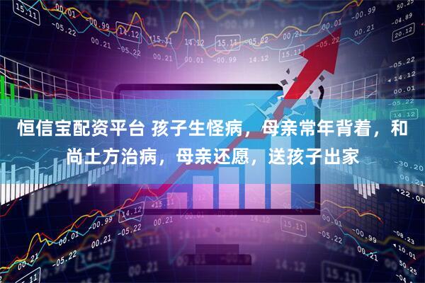 恒信宝配资平台 孩子生怪病，母亲常年背着，和尚土方治病，母亲还愿，送孩子出家
