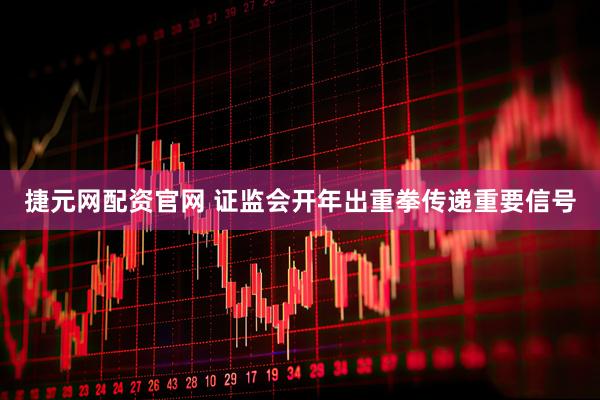 捷元网配资官网 证监会开年出重拳传递重要信号