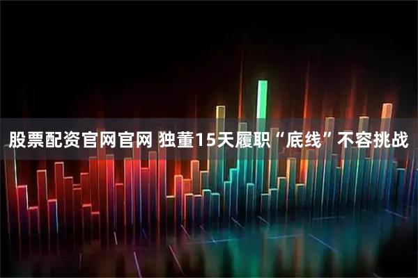 股票配资官网官网 独董15天履职“底线”不容挑战