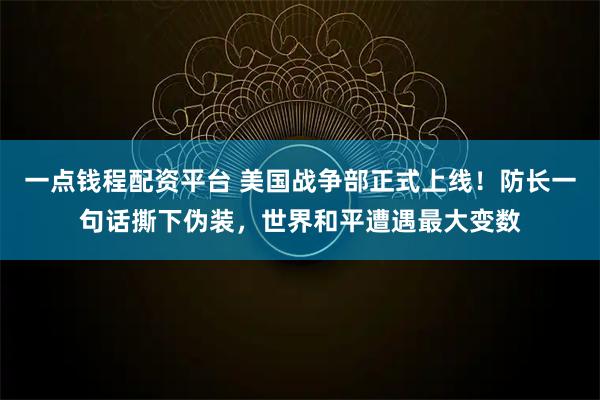一点钱程配资平台 美国战争部正式上线！防长一句话撕下伪装，世界和平遭遇最大变数