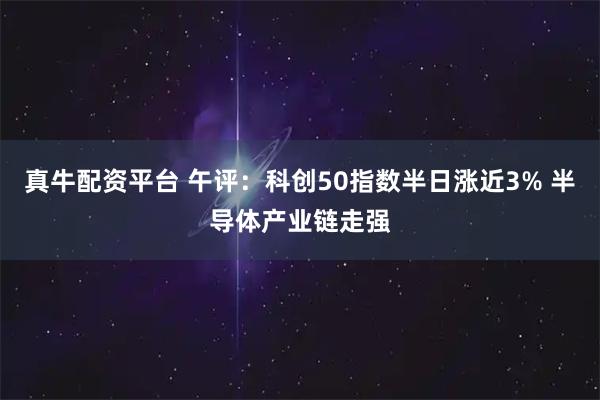 真牛配资平台 午评：科创50指数半日涨近3% 半导体产业链走强