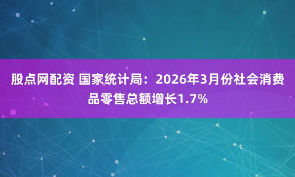 股点网配资 国家统计局：2026年3月份社会消费品零售总额增长1.7%