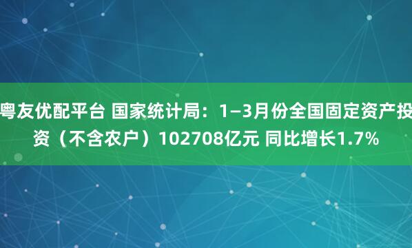 粤友优配平台 国家统计局：1—3月份全国固定资产投资（不含农户）102708亿元 同比增长1.7%