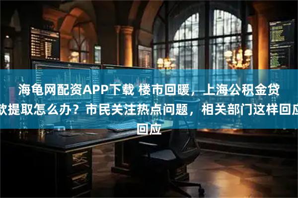 海龟网配资APP下载 楼市回暖，上海公积金贷款提取怎么办？市民关注热点问题，相关部门这样回应