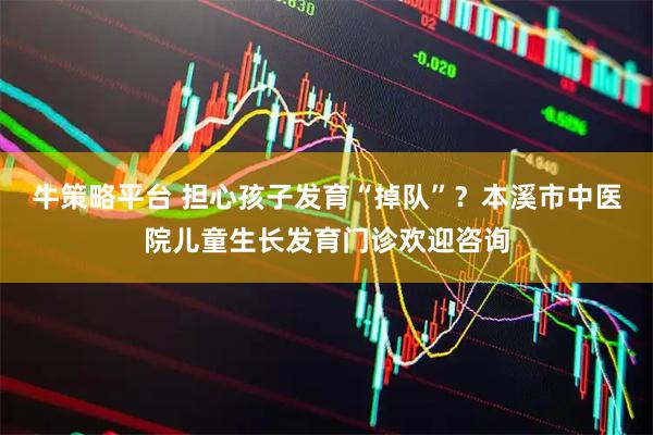 牛策略平台 担心孩子发育“掉队”？本溪市中医院儿童生长发育门诊欢迎咨询