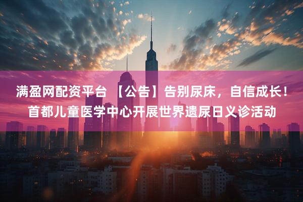 满盈网配资平台 【公告】告别尿床，自信成长！首都儿童医学中心开展世界遗尿日义诊活动