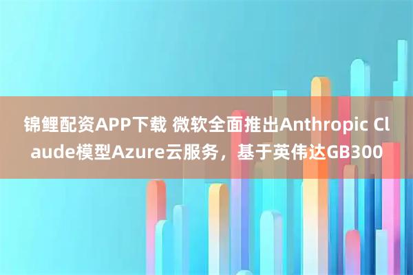 锦鲤配资APP下载 微软全面推出Anthropic Claude模型Azure云服务，基于英伟达GB300