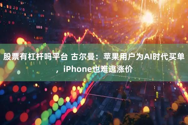 股票有杠杆吗平台 古尔曼：苹果用户为AI时代买单，iPhone也难逃涨价